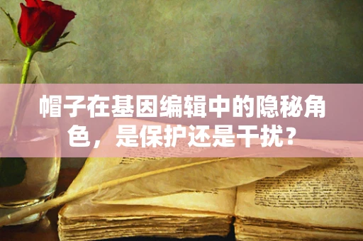 帽子在基因编辑中的隐秘角色，是保护还是干扰？