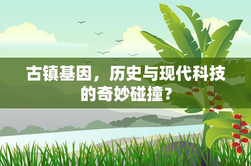 古镇基因，历史与现代科技的奇妙碰撞？