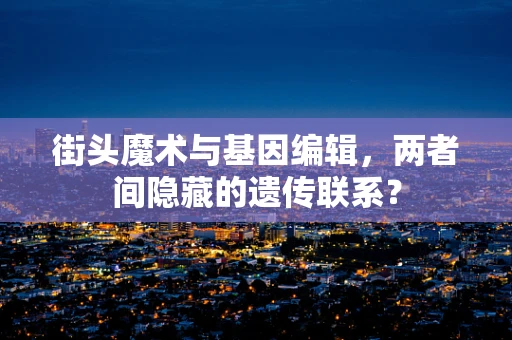 街头魔术与基因编辑，两者间隐藏的遗传联系？
