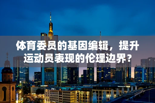 体育委员的基因编辑，提升运动员表现的伦理边界？