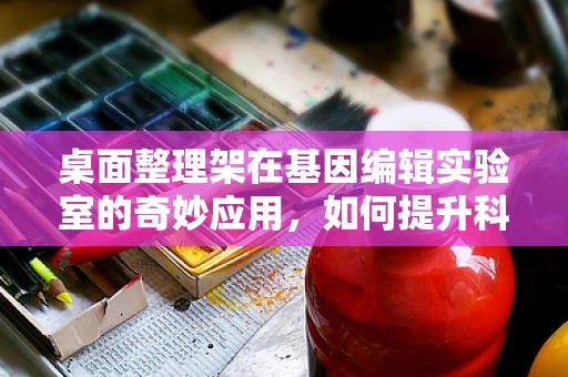 桌面整理架在基因编辑实验室的奇妙应用，如何提升科研效率？