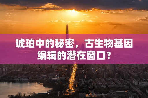 琥珀中的秘密，古生物基因编辑的潜在窗口？