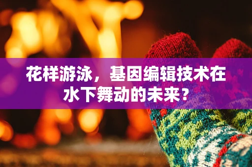 花样游泳，基因编辑技术在水下舞动的未来？