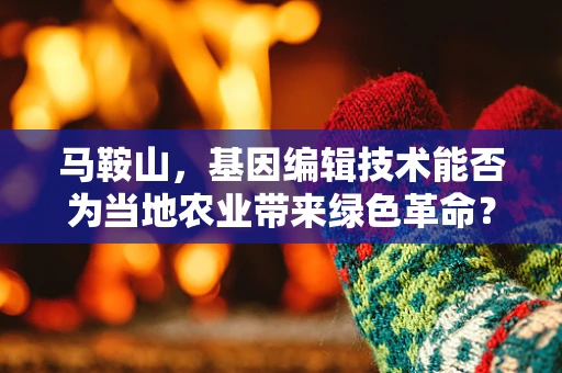 马鞍山，基因编辑技术能否为当地农业带来绿色革命？