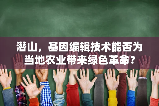 潜山，基因编辑技术能否为当地农业带来绿色革命？