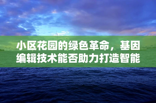 小区花园的绿色革命，基因编辑技术能否助力打造智能生态园？
