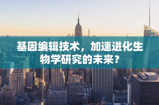 基因编辑技术，加速进化生物学研究的未来？