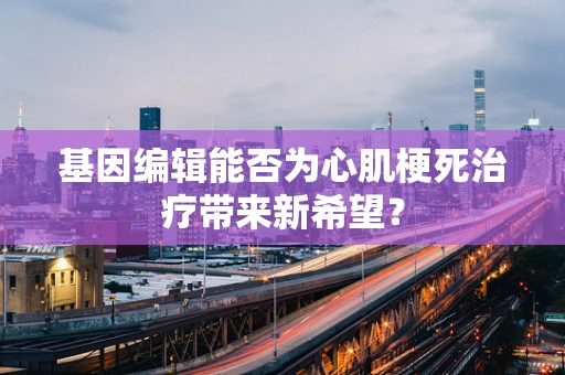 基因编辑能否为心肌梗死治疗带来新希望？