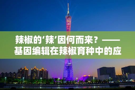 辣椒的‘辣’因何而来？——基因编辑在辣椒育种中的应用与挑战