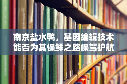 南京盐水鸭，基因编辑技术能否为其保鲜之路保驾护航？