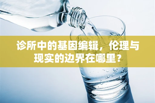 诊所中的基因编辑，伦理与现实的边界在哪里？