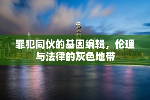 罪犯同伙的基因编辑，伦理与法律的灰色地带
