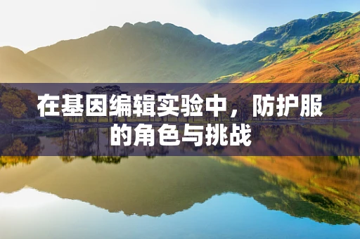 在基因编辑实验中，防护服的角色与挑战