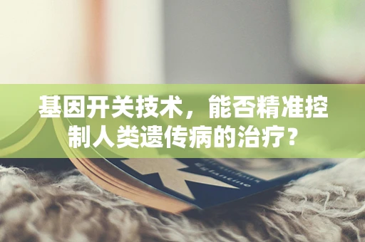 基因开关技术，能否精准控制人类遗传病的治疗？