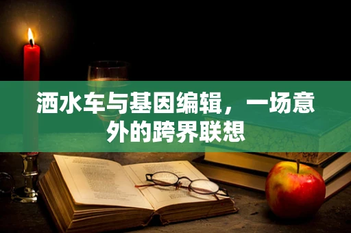洒水车与基因编辑，一场意外的跨界联想