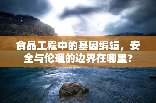 食品工程中的基因编辑，安全与伦理的边界在哪里？