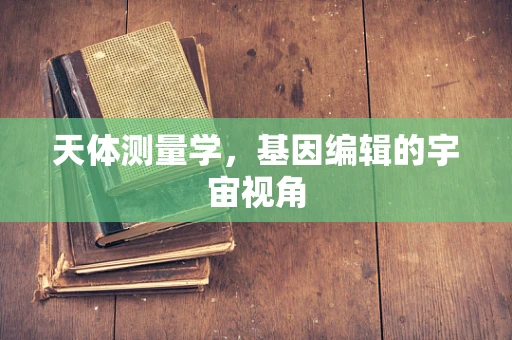 天体测量学，基因编辑的宇宙视角