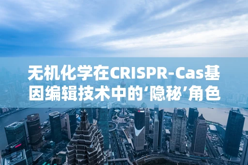 无机化学在CRISPR-Cas基因编辑技术中的‘隐秘’角色？