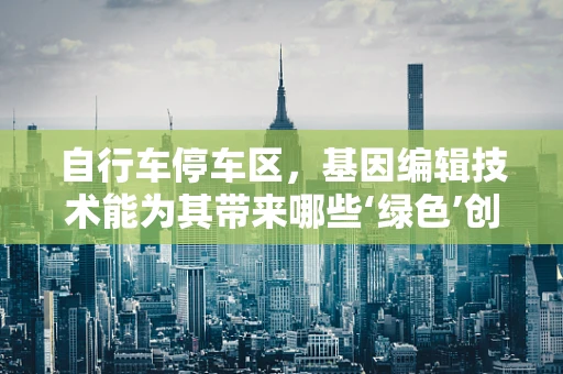 自行车停车区，基因编辑技术能为其带来哪些‘绿色’创新？