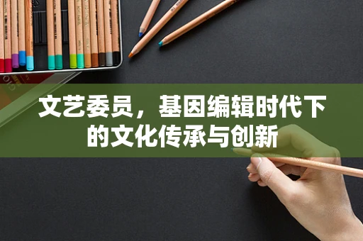 文艺委员，基因编辑时代下的文化传承与创新
