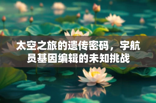 太空之旅的遗传密码，宇航员基因编辑的未知挑战