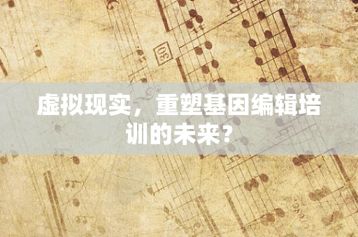 虚拟现实，重塑基因编辑培训的未来？