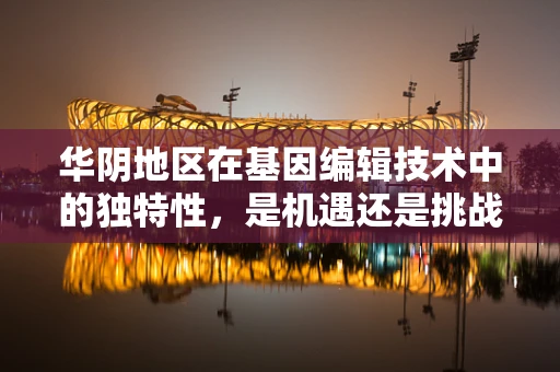 华阴地区在基因编辑技术中的独特性，是机遇还是挑战？