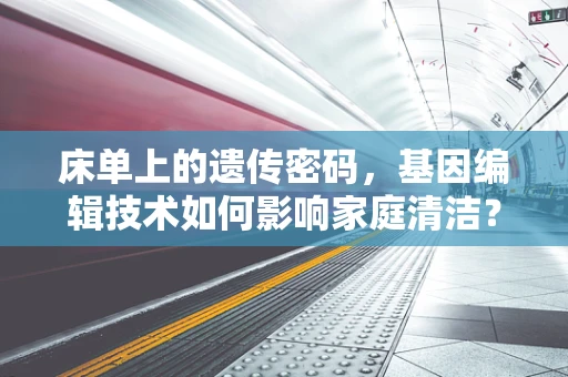 床单上的遗传密码，基因编辑技术如何影响家庭清洁？