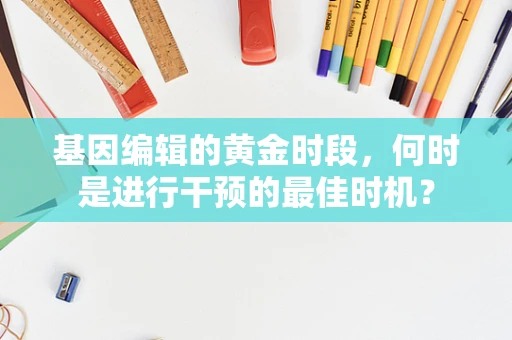 基因编辑的黄金时段，何时是进行干预的最佳时机？