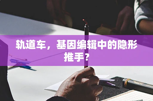 轨道车，基因编辑中的隐形推手？