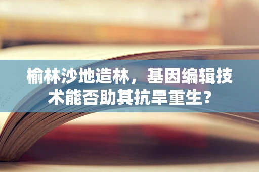 榆林沙地造林，基因编辑技术能否助其抗旱重生？