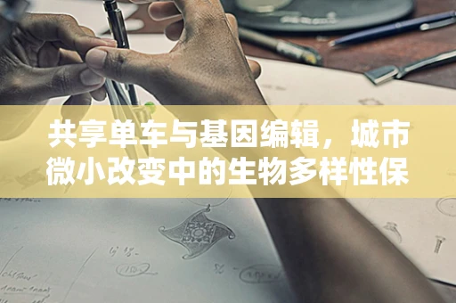 共享单车与基因编辑，城市微小改变中的生物多样性保护隐喻