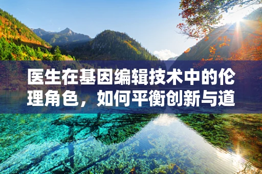 医生在基因编辑技术中的伦理角色，如何平衡创新与道德？