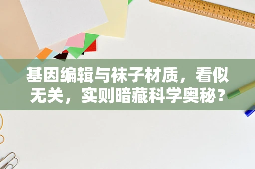 基因编辑与袜子材质，看似无关，实则暗藏科学奥秘？