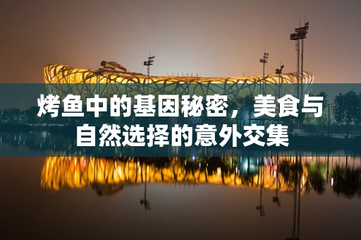 烤鱼中的基因秘密，美食与自然选择的意外交集