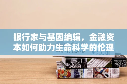 银行家与基因编辑，金融资本如何助力生命科学的伦理边界？