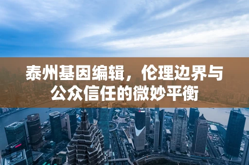 泰州基因编辑，伦理边界与公众信任的微妙平衡