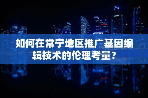 如何在常宁地区推广基因编辑技术的伦理考量？