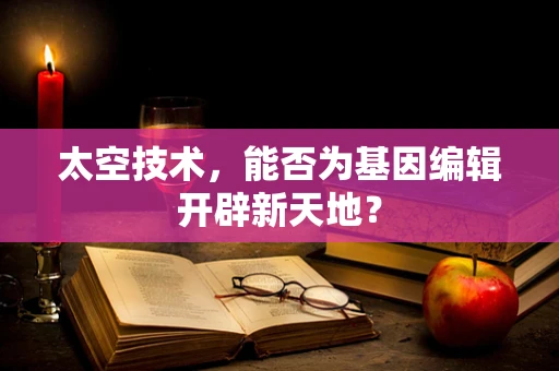 太空技术，能否为基因编辑开辟新天地？