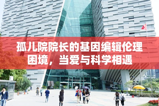 孤儿院院长的基因编辑伦理困境，当爱与科学相遇
