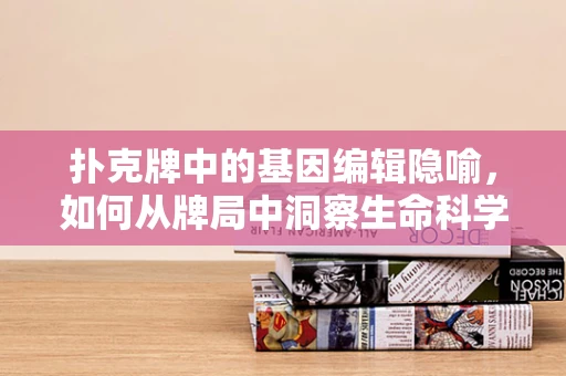 扑克牌中的基因编辑隐喻，如何从牌局中洞察生命科学的未来？