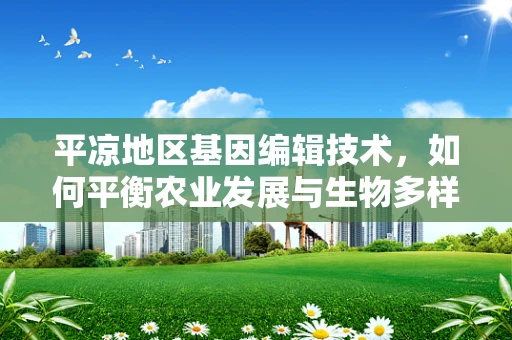 平凉地区基因编辑技术，如何平衡农业发展与生物多样性保护？