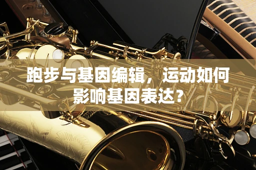 跑步与基因编辑，运动如何影响基因表达？