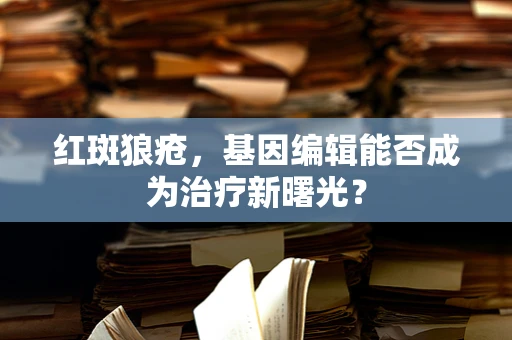 红斑狼疮，基因编辑能否成为治疗新曙光？