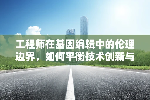 工程师在基因编辑中的伦理边界，如何平衡技术创新与道德考量？