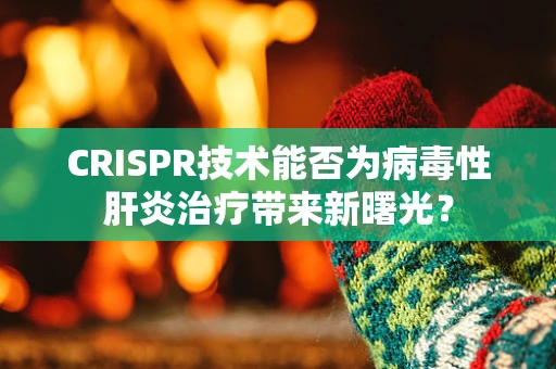 CRISPR技术能否为病毒性肝炎治疗带来新曙光？
