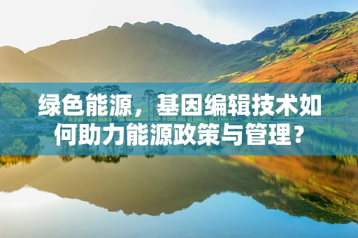 绿色能源，基因编辑技术如何助力能源政策与管理？