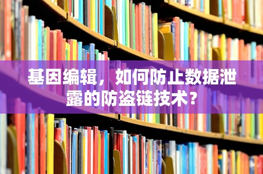 基因编辑，如何防止数据泄露的防盗链技术？