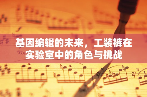 基因编辑的未来，工装裤在实验室中的角色与挑战