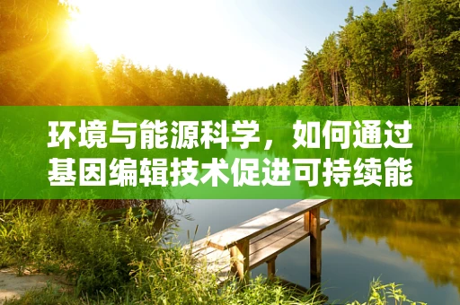 环境与能源科学，如何通过基因编辑技术促进可持续能源发展？